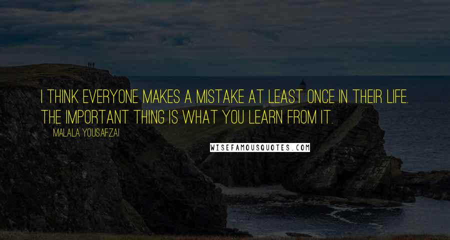 Malala Yousafzai Quotes: I think everyone makes a mistake at least once in their life. The important thing is what you learn from it.