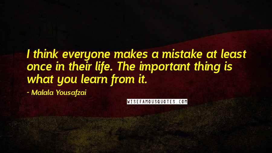 Malala Yousafzai Quotes: I think everyone makes a mistake at least once in their life. The important thing is what you learn from it.