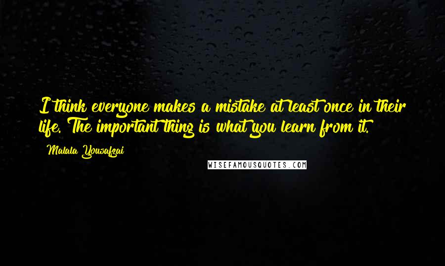 Malala Yousafzai Quotes: I think everyone makes a mistake at least once in their life. The important thing is what you learn from it.