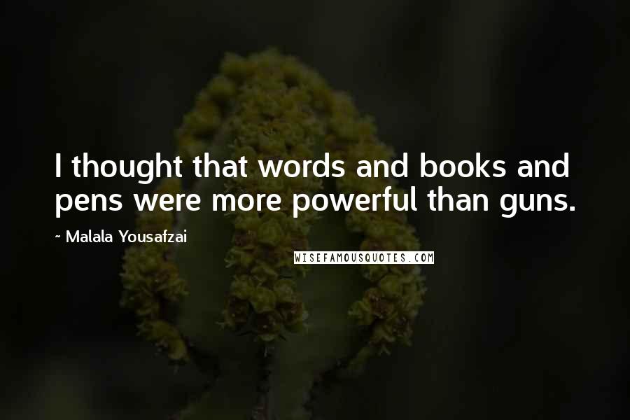 Malala Yousafzai Quotes: I thought that words and books and pens were more powerful than guns.