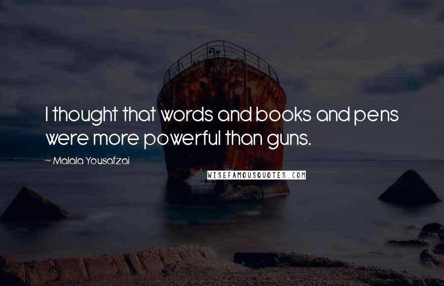 Malala Yousafzai Quotes: I thought that words and books and pens were more powerful than guns.