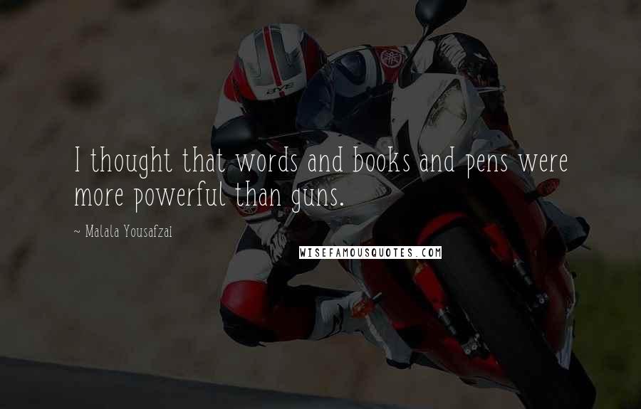 Malala Yousafzai Quotes: I thought that words and books and pens were more powerful than guns.