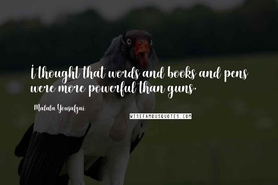 Malala Yousafzai Quotes: I thought that words and books and pens were more powerful than guns.