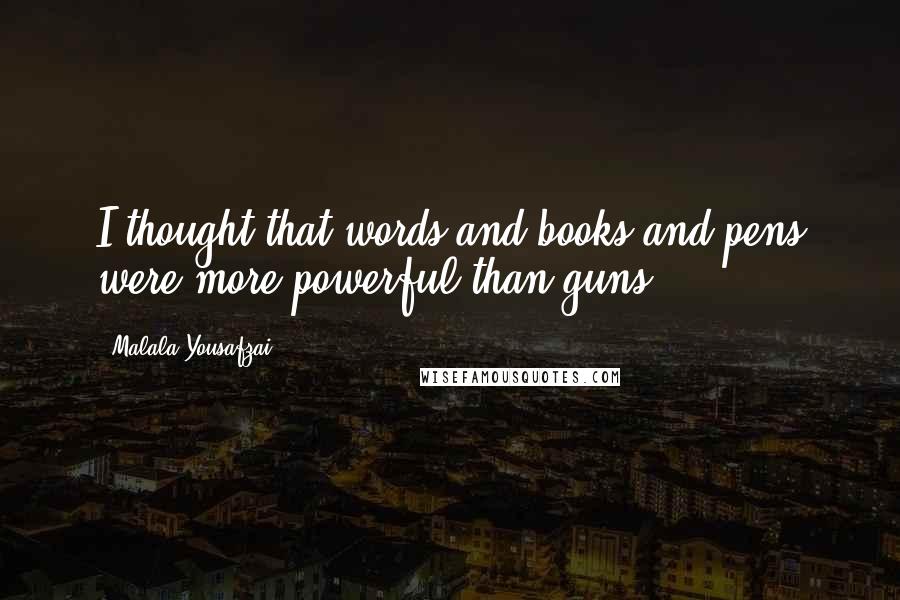 Malala Yousafzai Quotes: I thought that words and books and pens were more powerful than guns.