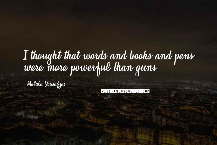 Malala Yousafzai Quotes: I thought that words and books and pens were more powerful than guns.