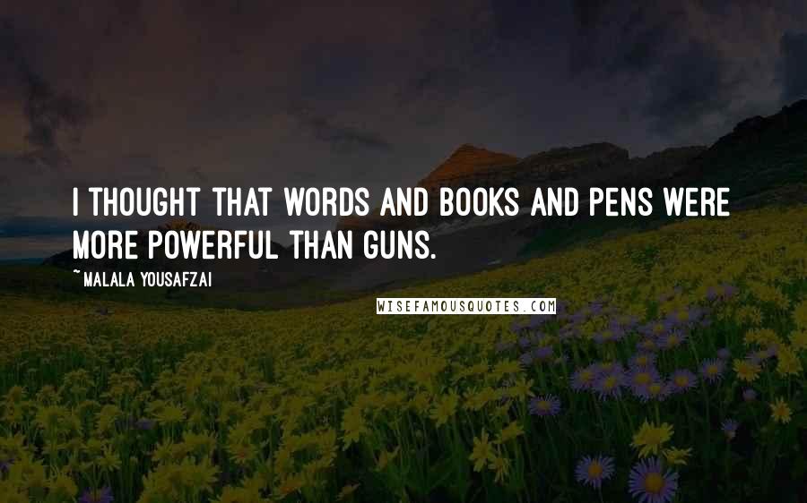 Malala Yousafzai Quotes: I thought that words and books and pens were more powerful than guns.