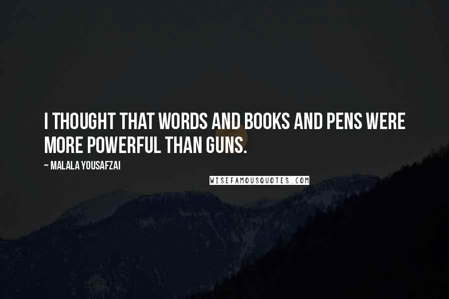Malala Yousafzai Quotes: I thought that words and books and pens were more powerful than guns.