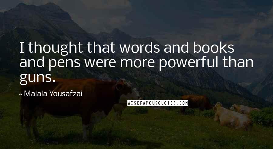 Malala Yousafzai Quotes: I thought that words and books and pens were more powerful than guns.