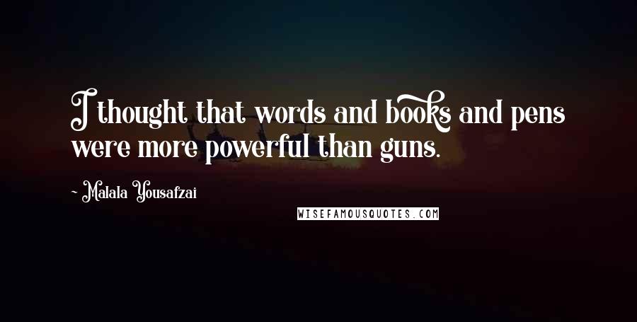 Malala Yousafzai Quotes: I thought that words and books and pens were more powerful than guns.