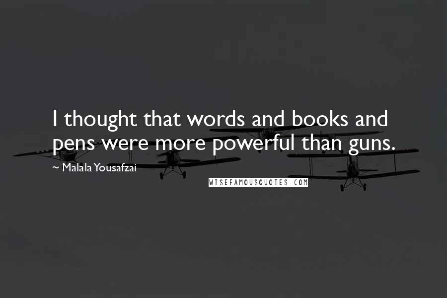 Malala Yousafzai Quotes: I thought that words and books and pens were more powerful than guns.