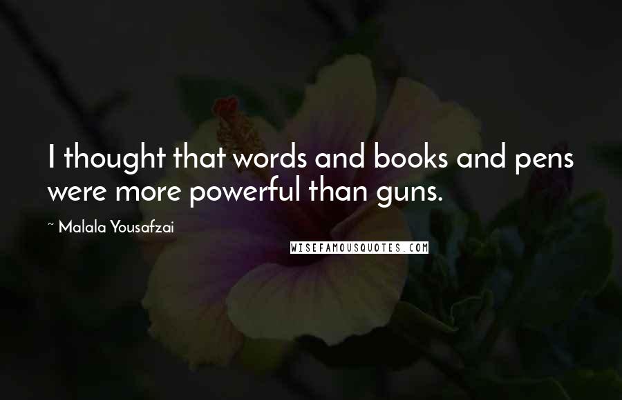 Malala Yousafzai Quotes: I thought that words and books and pens were more powerful than guns.