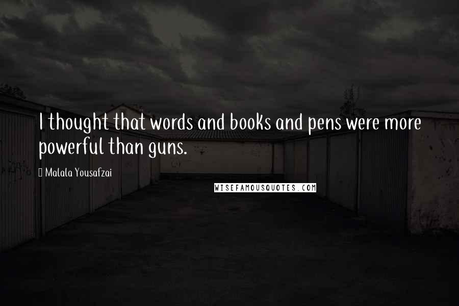 Malala Yousafzai Quotes: I thought that words and books and pens were more powerful than guns.