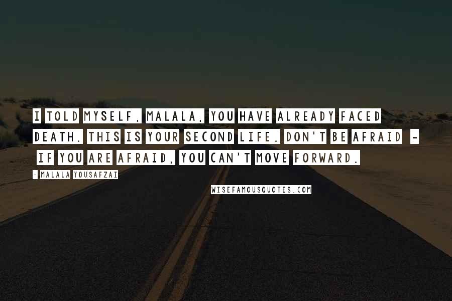 Malala Yousafzai Quotes: I told myself, Malala, you have already faced death. This is your second life. Don't be afraid  -  if you are afraid, you can't move forward.