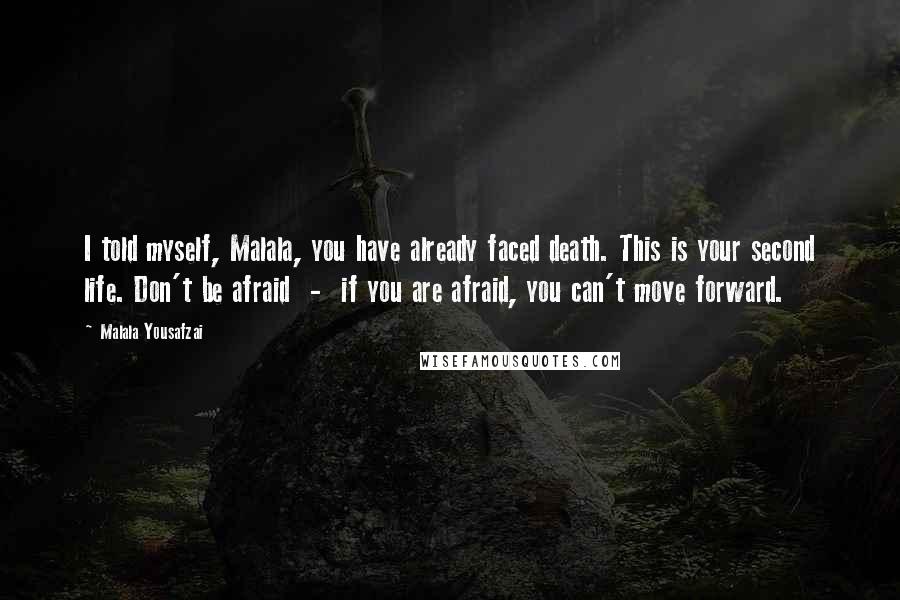 Malala Yousafzai Quotes: I told myself, Malala, you have already faced death. This is your second life. Don't be afraid  -  if you are afraid, you can't move forward.