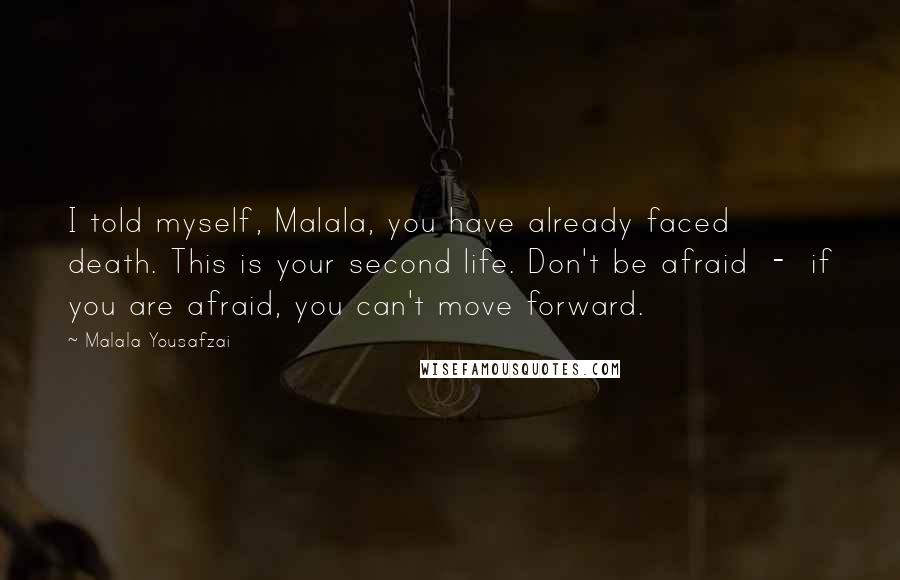 Malala Yousafzai Quotes: I told myself, Malala, you have already faced death. This is your second life. Don't be afraid  -  if you are afraid, you can't move forward.