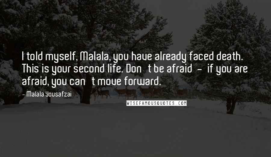 Malala Yousafzai Quotes: I told myself, Malala, you have already faced death. This is your second life. Don't be afraid  -  if you are afraid, you can't move forward.