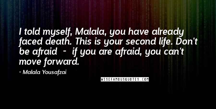 Malala Yousafzai Quotes: I told myself, Malala, you have already faced death. This is your second life. Don't be afraid  -  if you are afraid, you can't move forward.