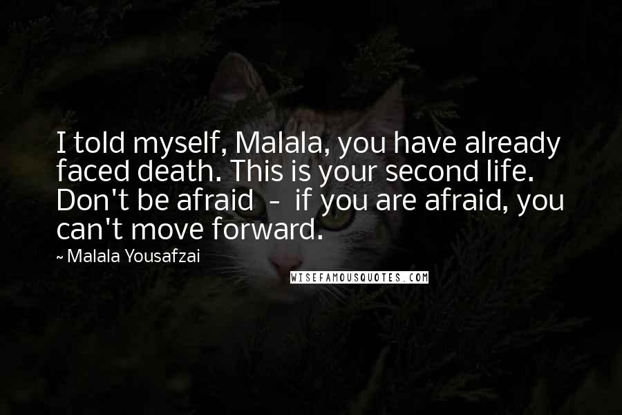 Malala Yousafzai Quotes: I told myself, Malala, you have already faced death. This is your second life. Don't be afraid  -  if you are afraid, you can't move forward.