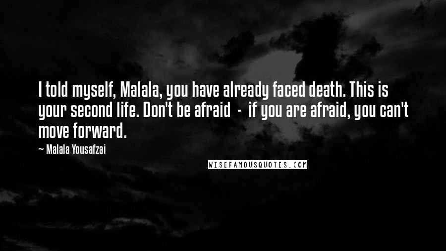 Malala Yousafzai Quotes: I told myself, Malala, you have already faced death. This is your second life. Don't be afraid - if you are afraid, you can't move forward.