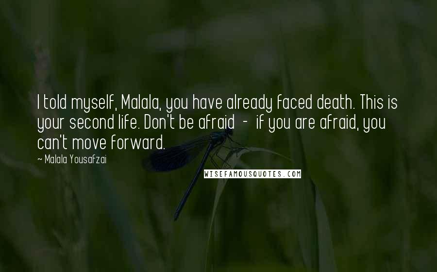 Malala Yousafzai Quotes: I told myself, Malala, you have already faced death. This is your second life. Don't be afraid - if you are afraid, you can't move forward.