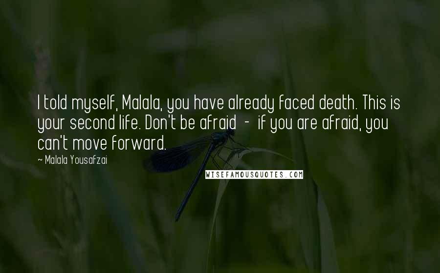 Malala Yousafzai Quotes: I told myself, Malala, you have already faced death. This is your second life. Don't be afraid  -  if you are afraid, you can't move forward.