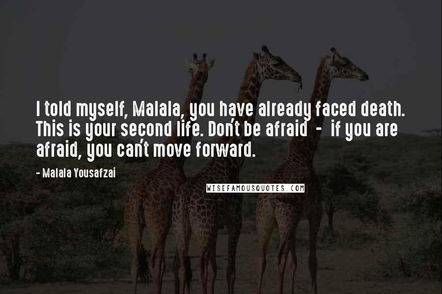 Malala Yousafzai Quotes: I told myself, Malala, you have already faced death. This is your second life. Don't be afraid  -  if you are afraid, you can't move forward.