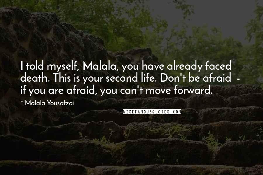 Malala Yousafzai Quotes: I told myself, Malala, you have already faced death. This is your second life. Don't be afraid  -  if you are afraid, you can't move forward.