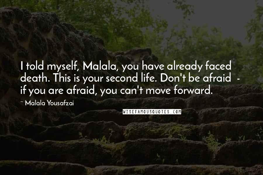 Malala Yousafzai Quotes: I told myself, Malala, you have already faced death. This is your second life. Don't be afraid - if you are afraid, you can't move forward.