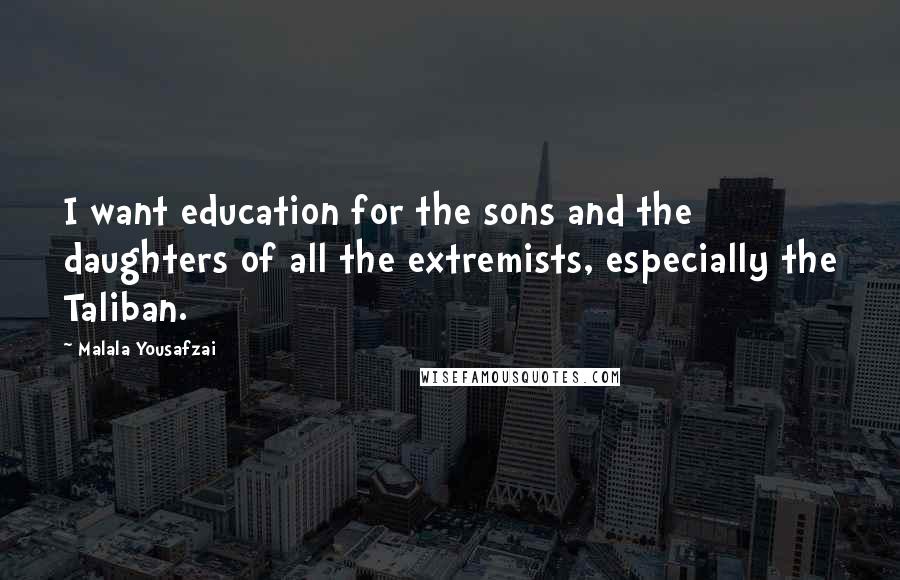 Malala Yousafzai Quotes: I want education for the sons and the daughters of all the extremists, especially the Taliban.