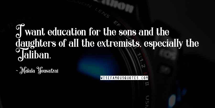 Malala Yousafzai Quotes: I want education for the sons and the daughters of all the extremists, especially the Taliban.