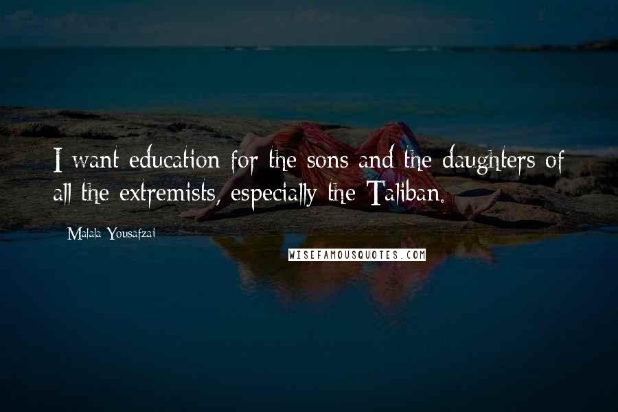 Malala Yousafzai Quotes: I want education for the sons and the daughters of all the extremists, especially the Taliban.