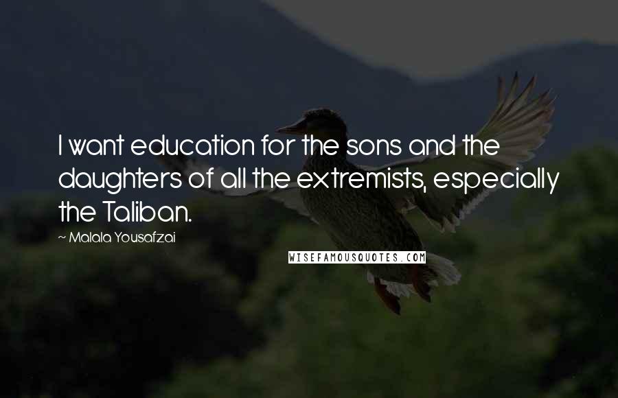 Malala Yousafzai Quotes: I want education for the sons and the daughters of all the extremists, especially the Taliban.