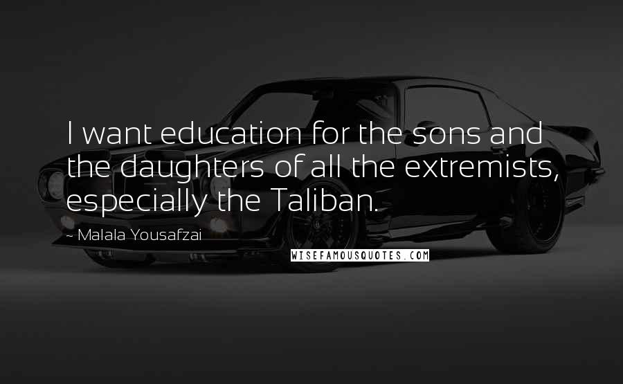 Malala Yousafzai Quotes: I want education for the sons and the daughters of all the extremists, especially the Taliban.