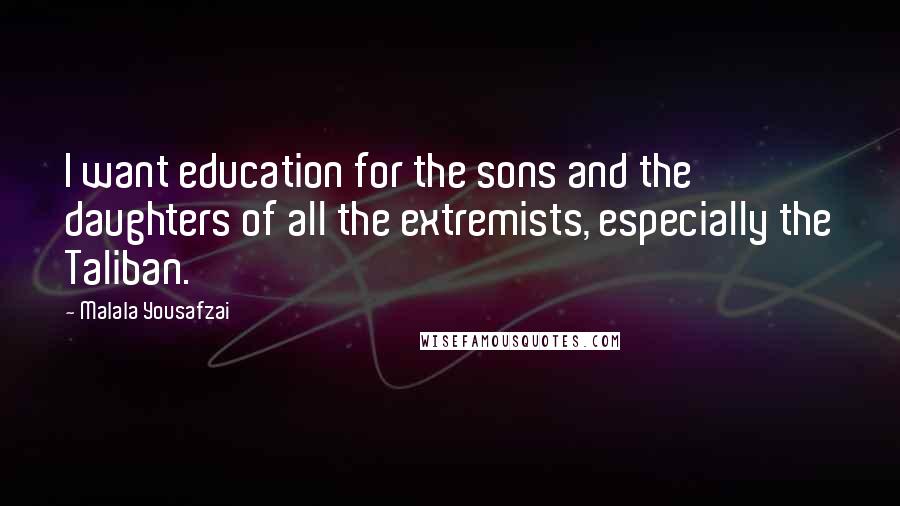 Malala Yousafzai Quotes: I want education for the sons and the daughters of all the extremists, especially the Taliban.