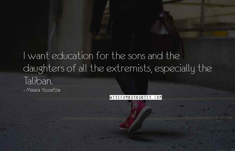 Malala Yousafzai Quotes: I want education for the sons and the daughters of all the extremists, especially the Taliban.