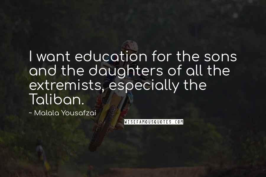 Malala Yousafzai Quotes: I want education for the sons and the daughters of all the extremists, especially the Taliban.
