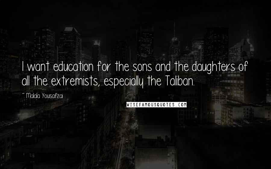 Malala Yousafzai Quotes: I want education for the sons and the daughters of all the extremists, especially the Taliban.