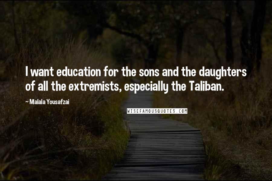 Malala Yousafzai Quotes: I want education for the sons and the daughters of all the extremists, especially the Taliban.