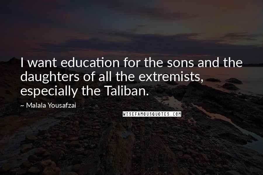 Malala Yousafzai Quotes: I want education for the sons and the daughters of all the extremists, especially the Taliban.