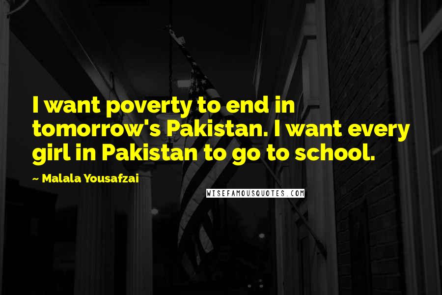 Malala Yousafzai Quotes: I want poverty to end in tomorrow's Pakistan. I want every girl in Pakistan to go to school.