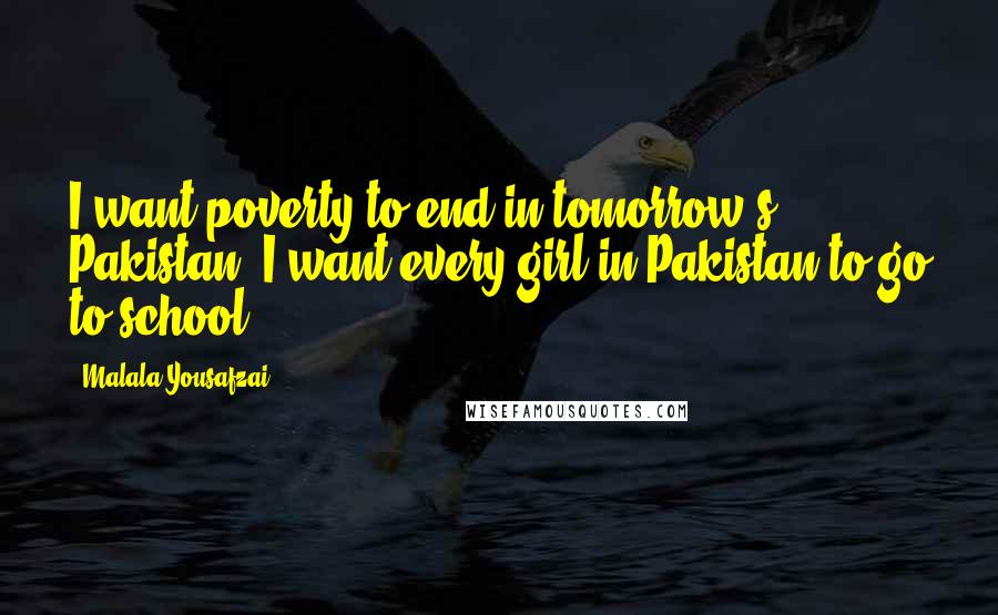 Malala Yousafzai Quotes: I want poverty to end in tomorrow's Pakistan. I want every girl in Pakistan to go to school.