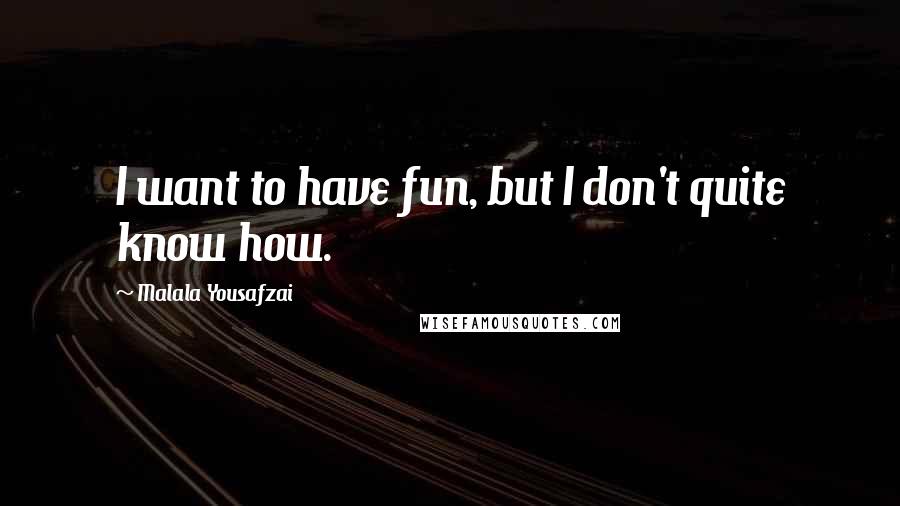 Malala Yousafzai Quotes: I want to have fun, but I don't quite know how.