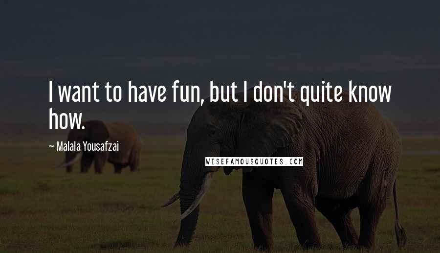 Malala Yousafzai Quotes: I want to have fun, but I don't quite know how.