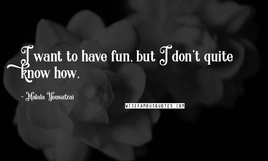 Malala Yousafzai Quotes: I want to have fun, but I don't quite know how.