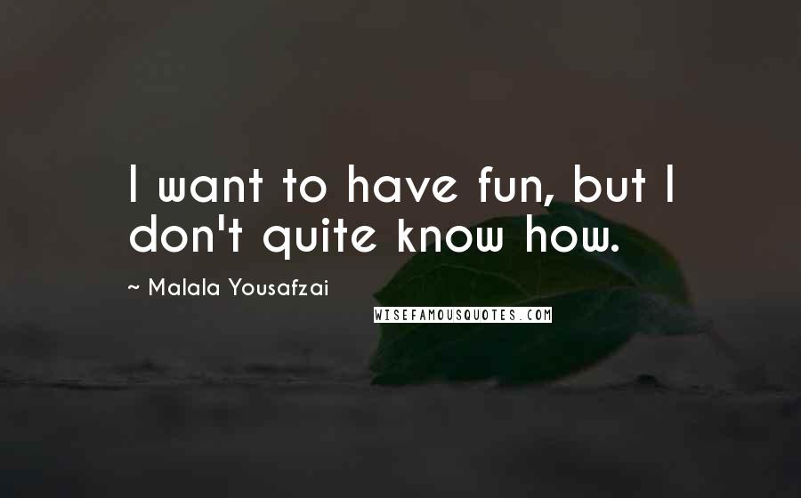 Malala Yousafzai Quotes: I want to have fun, but I don't quite know how.