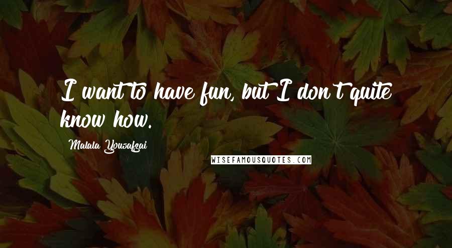 Malala Yousafzai Quotes: I want to have fun, but I don't quite know how.