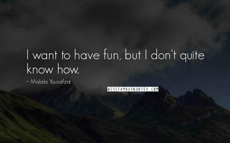Malala Yousafzai Quotes: I want to have fun, but I don't quite know how.