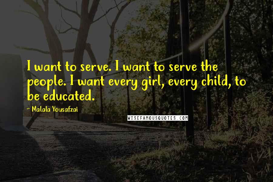 Malala Yousafzai Quotes: I want to serve. I want to serve the people. I want every girl, every child, to be educated.