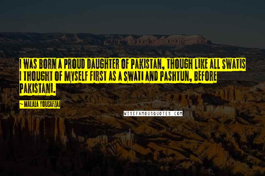 Malala Yousafzai Quotes: I was born a proud daughter of Pakistan, though like all Swatis I thought of myself first as a Swati and Pashtun, before Pakistani.