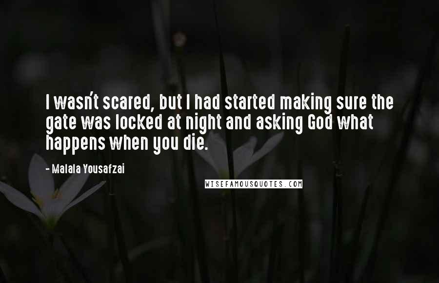 Malala Yousafzai Quotes: I wasn't scared, but I had started making sure the gate was locked at night and asking God what happens when you die.